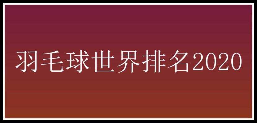 羽毛球世界排名2020