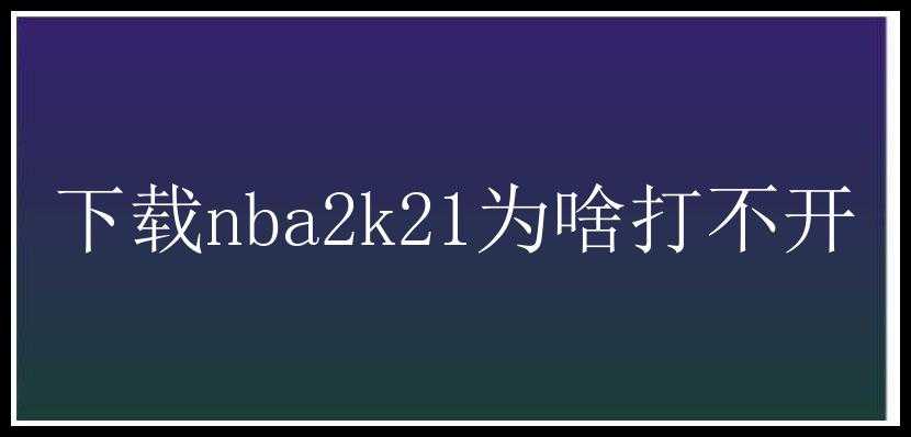 下载nba2k21为啥打不开