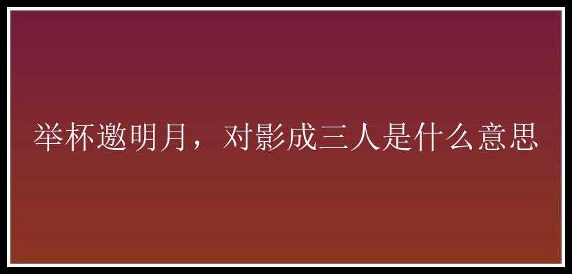 举杯邀明月，对影成三人是什么意思