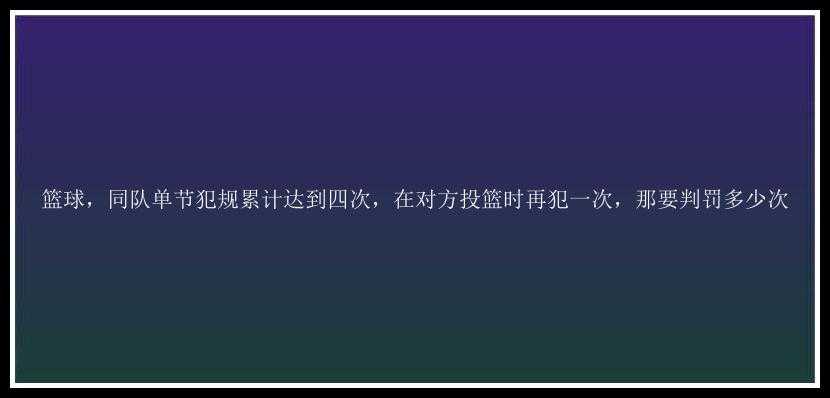 篮球，同队单节犯规累计达到四次，在对方投篮时再犯一次，那要判罚多少次