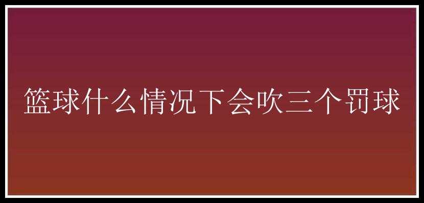 篮球什么情况下会吹三个罚球