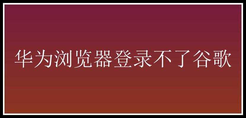 华为浏览器登录不了谷歌