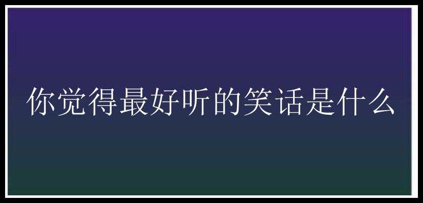 你觉得最好听的笑话是什么