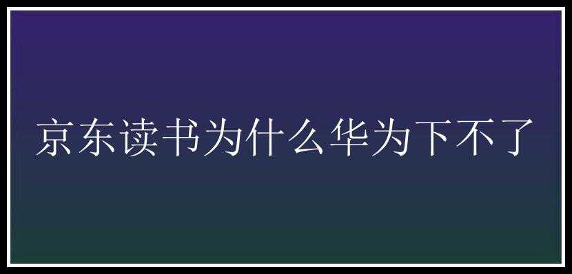 京东读书为什么华为下不了