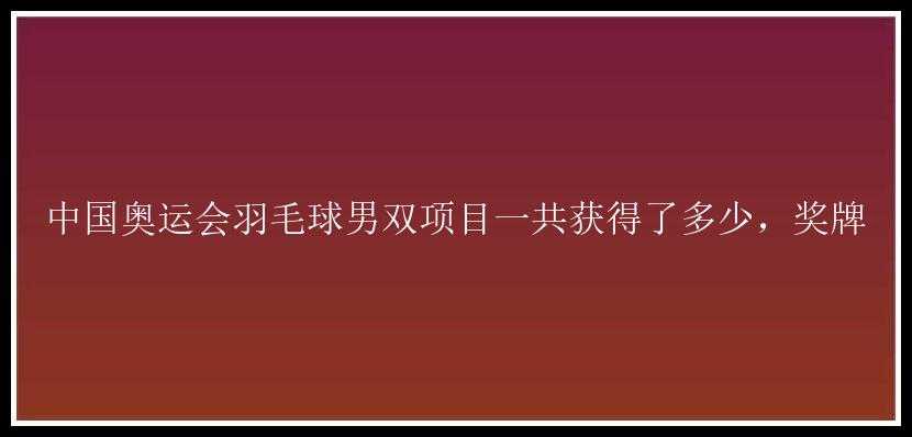 中国奥运会羽毛球男双项目一共获得了多少，奖牌