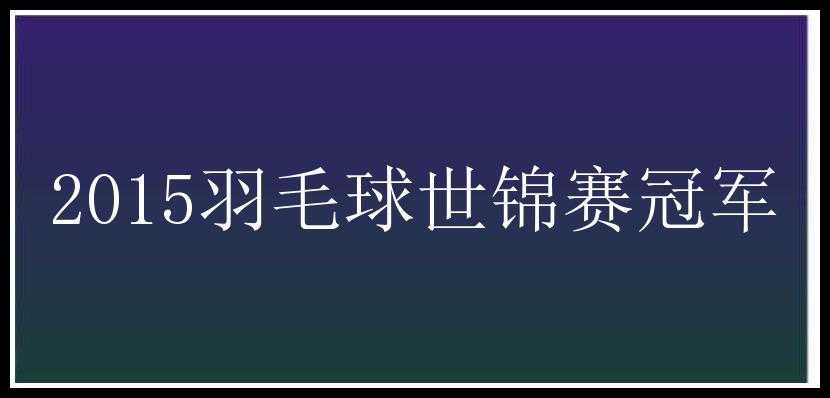 2015羽毛球世锦赛冠军