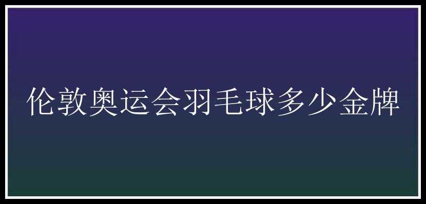 伦敦奥运会羽毛球多少金牌