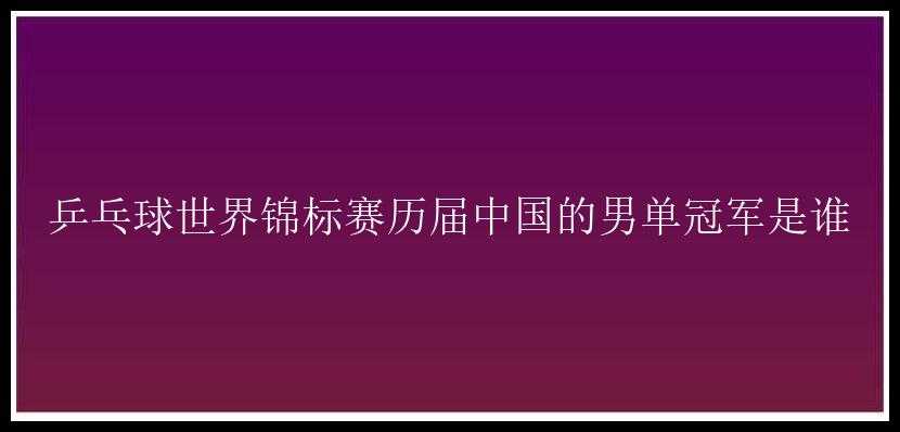 乒乓球世界锦标赛历届中国的男单冠军是谁