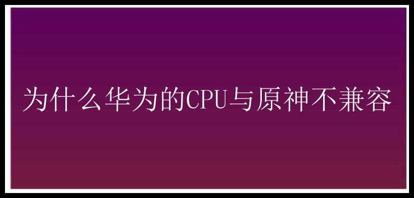 为什么华为的CPU与原神不兼容