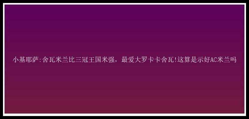 小基耶萨:舍瓦米兰比三冠王国米强，最爱大罗卡卡舍瓦!这算是示好AC米兰吗