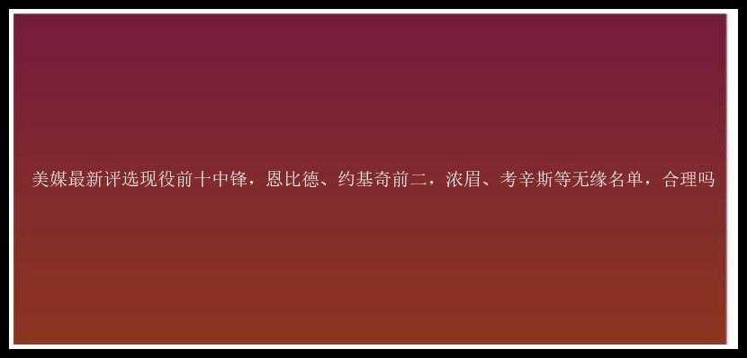 美媒最新评选现役前十中锋，恩比德、约基奇前二，浓眉、考辛斯等无缘名单，合理吗