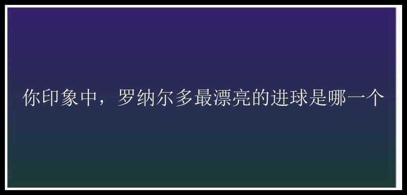 你印象中，罗纳尔多最漂亮的进球是哪一个