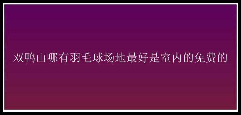 双鸭山哪有羽毛球场地最好是室内的免费的