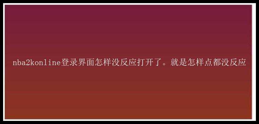 nba2konline登录界面怎样没反应打开了。就是怎样点都没反应