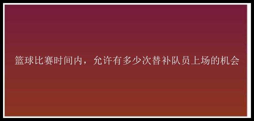 篮球比赛时间内，允许有多少次替补队员上场的机会