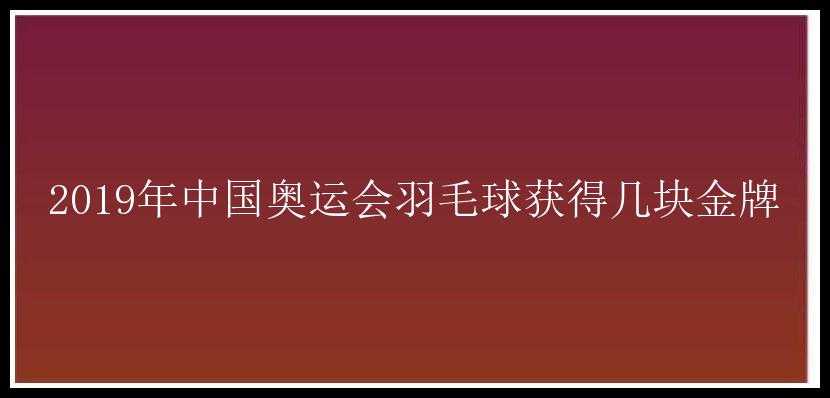 2019年中国奥运会羽毛球获得几块金牌