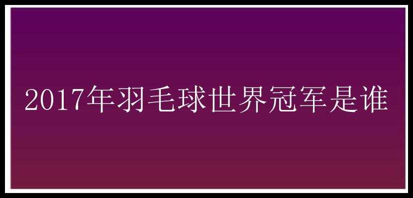 2017年羽毛球世界冠军是谁