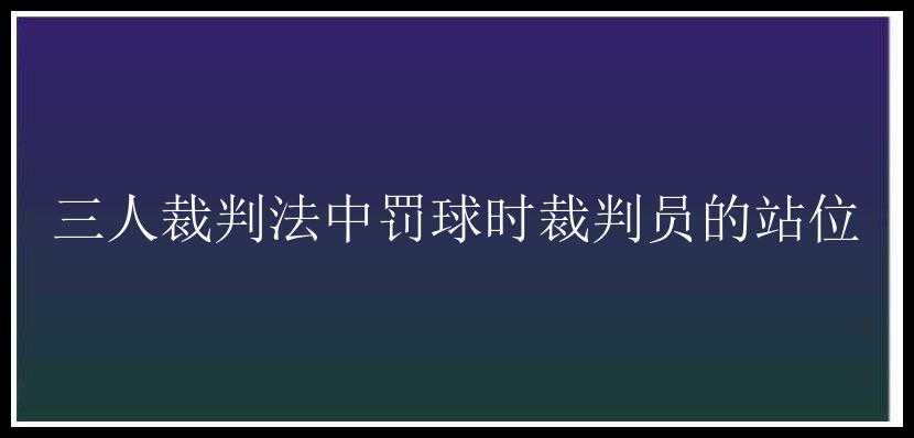 三人裁判法中罚球时裁判员的站位