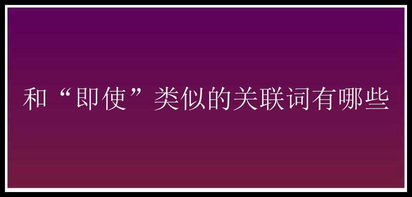 和“即使”类似的关联词有哪些