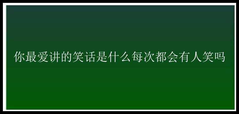 你最爱讲的笑话是什么每次都会有人笑吗