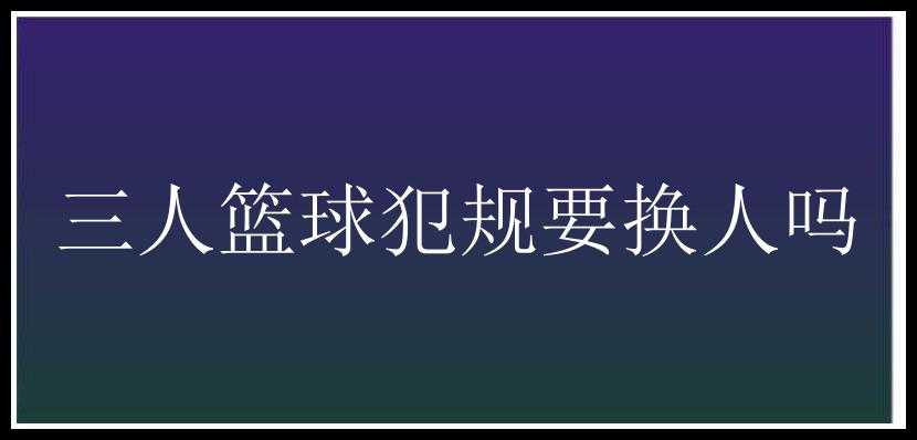 三人篮球犯规要换人吗