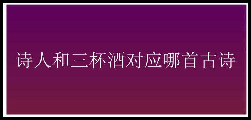 诗人和三杯酒对应哪首古诗