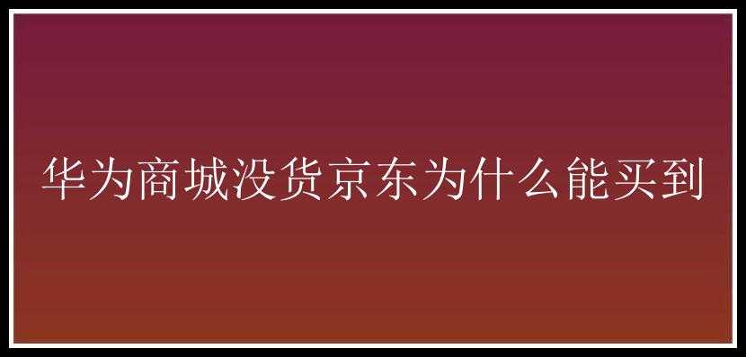 华为商城没货京东为什么能买到