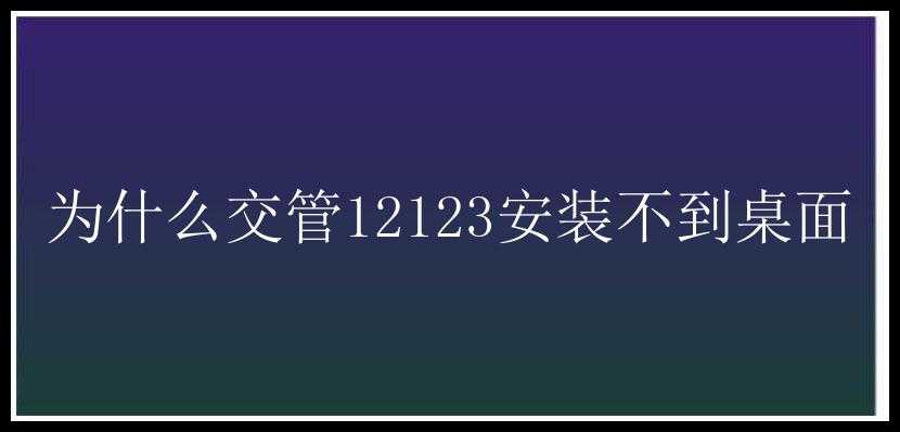 为什么交管12123安装不到桌面