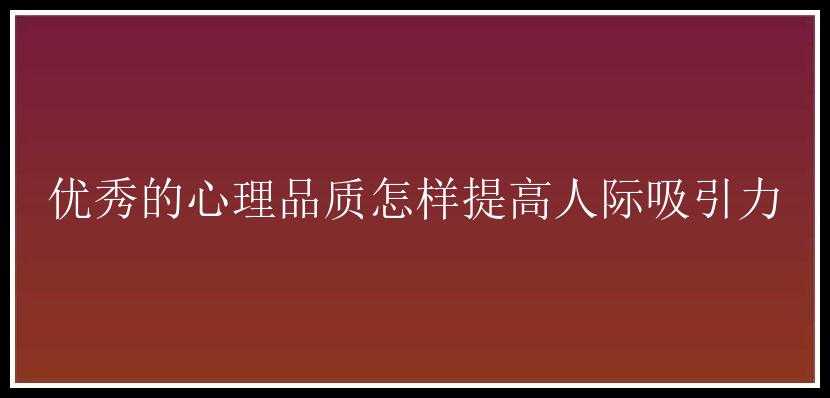 优秀的心理品质怎样提高人际吸引力