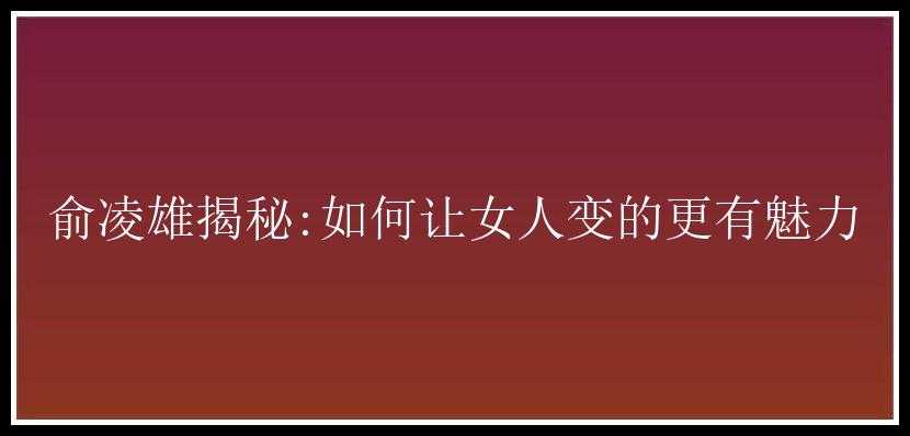 俞凌雄揭秘:如何让女人变的更有魅力