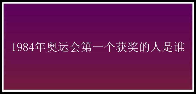 1984年奥运会第一个获奖的人是谁