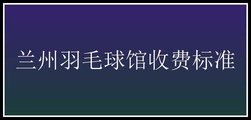 兰州羽毛球馆收费标准