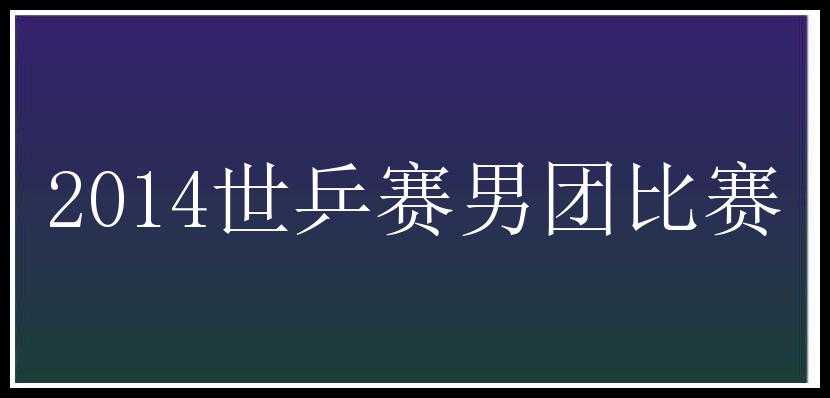 2014世乒赛男团比赛