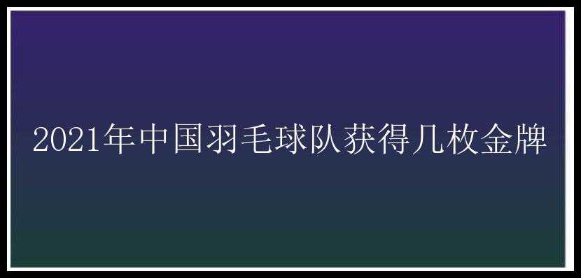 2021年中国羽毛球队获得几枚金牌