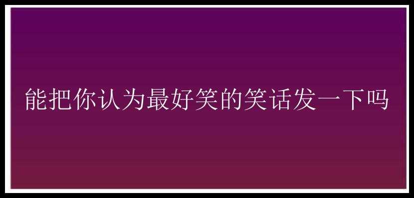 能把你认为最好笑的笑话发一下吗