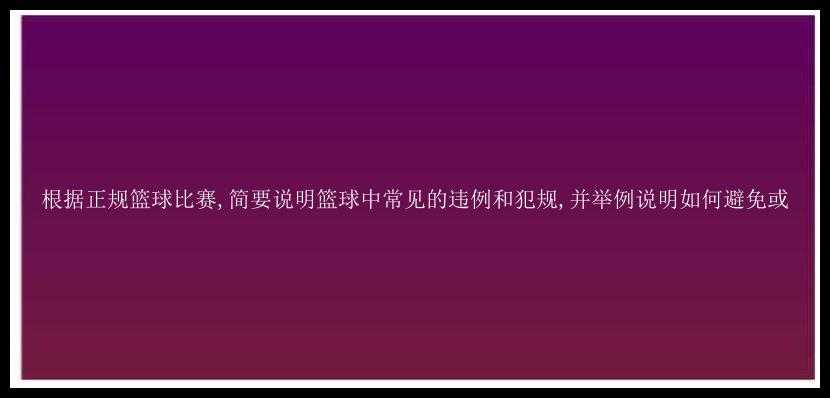 根据正规篮球比赛,简要说明篮球中常见的违例和犯规,并举例说明如何避免或