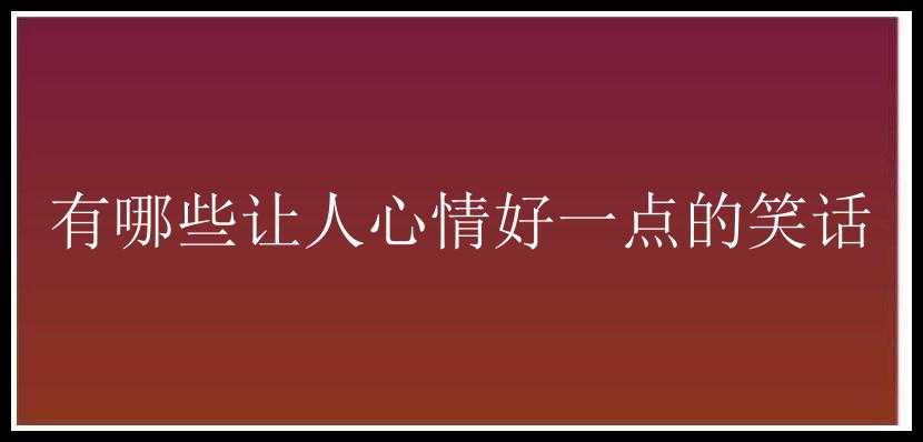 有哪些让人心情好一点的笑话