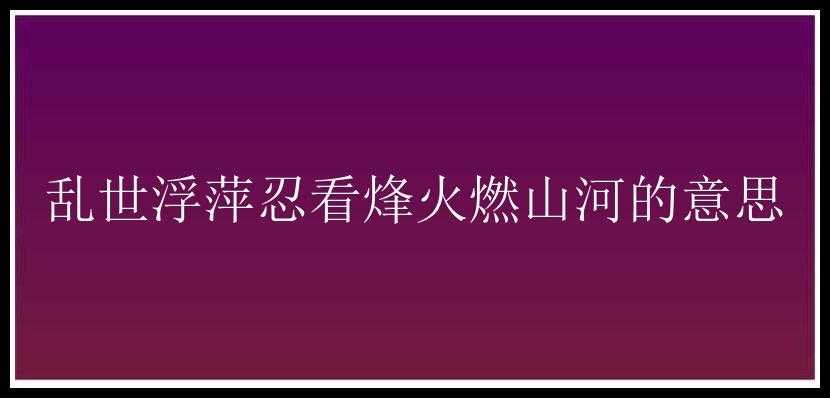 乱世浮萍忍看烽火燃山河的意思