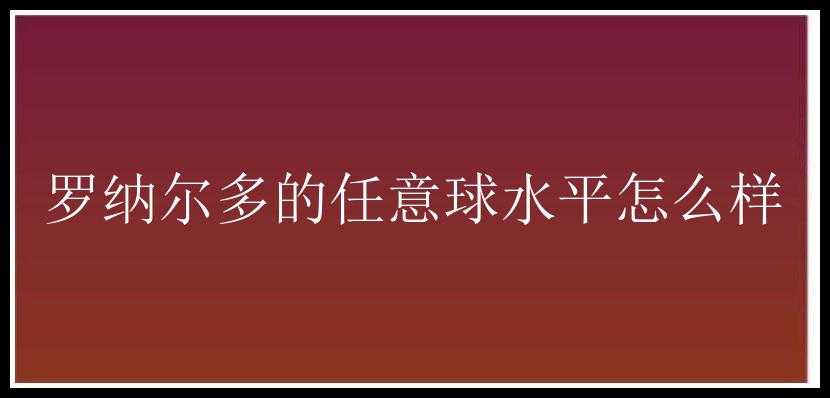 罗纳尔多的任意球水平怎么样