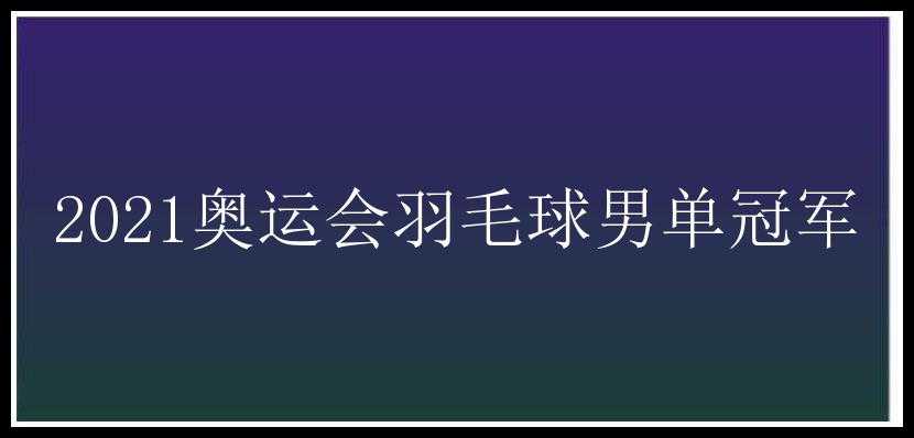 2021奥运会羽毛球男单冠军