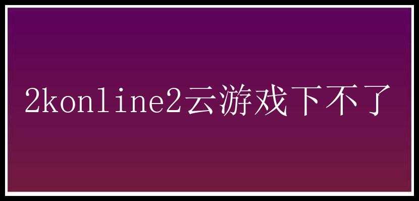 2konline2云游戏下不了