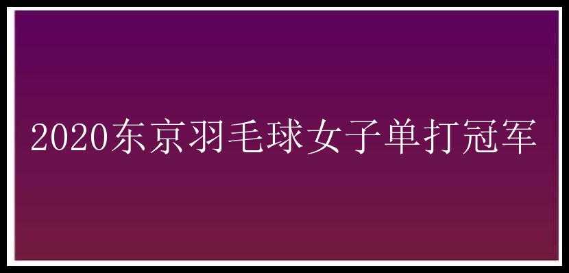 2020东京羽毛球女子单打冠军