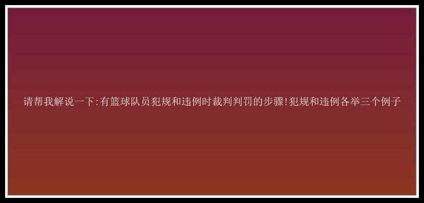 请帮我解说一下:有篮球队员犯规和违例时裁判判罚的步骤!犯规和违例各举三个例子