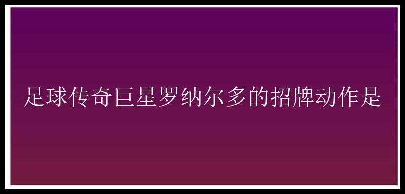 足球传奇巨星罗纳尔多的招牌动作是