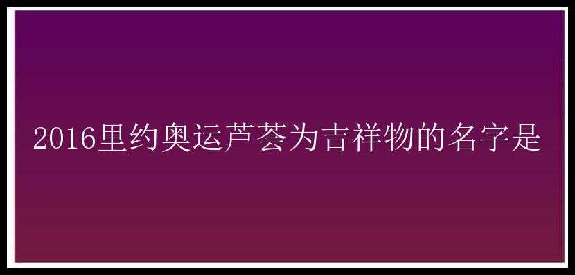 2016里约奥运芦荟为吉祥物的名字是