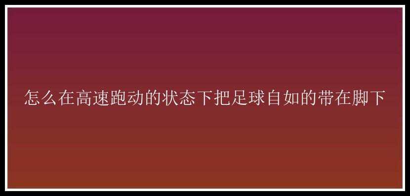 怎么在高速跑动的状态下把足球自如的带在脚下