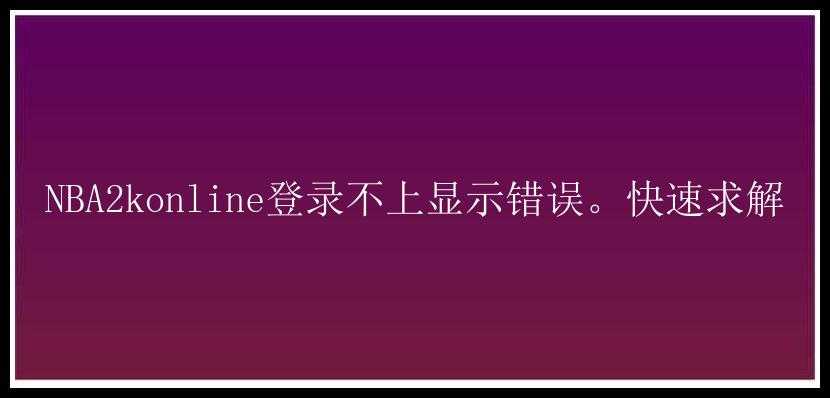 NBA2konline登录不上显示错误。快速求解