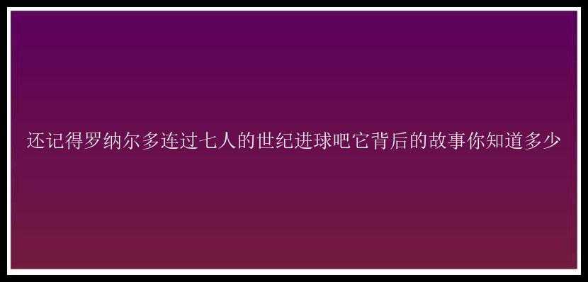 还记得罗纳尔多连过七人的世纪进球吧它背后的故事你知道多少