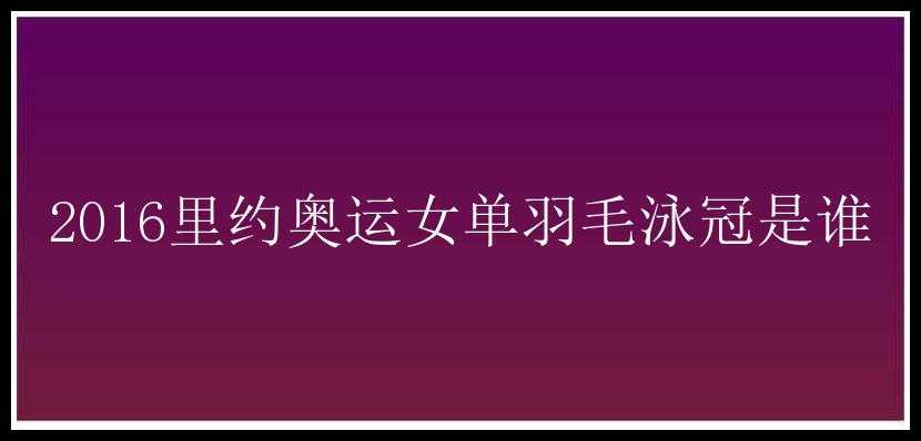 2016里约奥运女单羽毛泳冠是谁