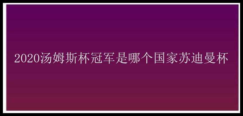 2020汤姆斯杯冠军是哪个国家苏迪曼杯